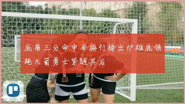 底角三分命中率排行榜出炉雄鹿领跑火箭勇士紧随其后