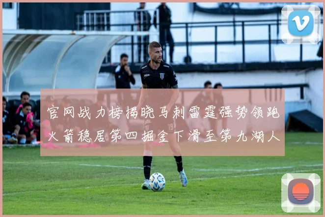 官网战力榜揭晓马刺雷霆强势领跑火箭稳居第四掘金下滑至第九湖人十名勇士十六快船十九