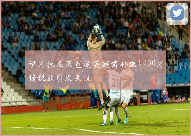 伊万托尼若重返英超需补缴1400万镑税款引发关注