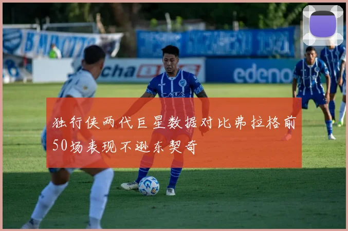 独行侠两代巨星数据对比弗拉格前50场表现不逊东契奇