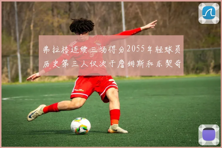 弗拉格连续三场得分2055年轻球员历史第三人仅次于詹姆斯和东契奇