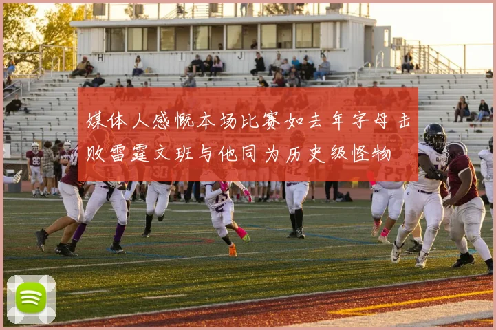 媒体人感慨本场比赛如去年字母击败雷霆文班与他同为历史级怪物