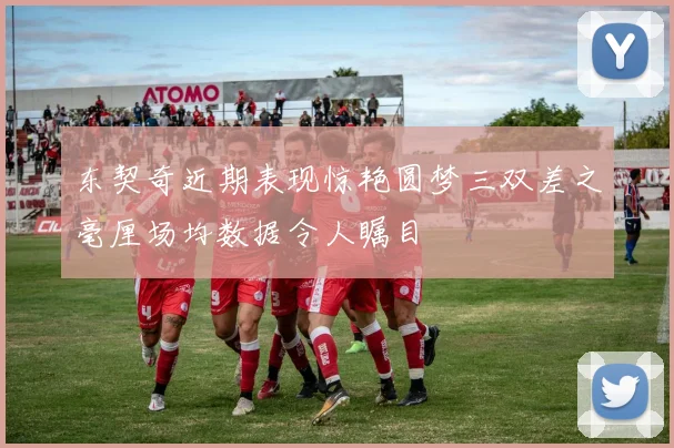 东契奇近期表现惊艳圆梦三双差之毫厘场均数据令人瞩目