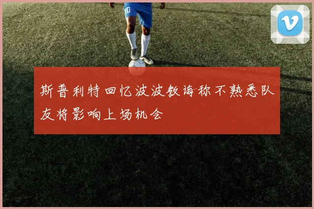 斯普利特回忆波波教诲称不熟悉队友将影响上场机会