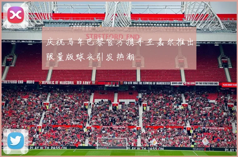 庆祝马年巴黎官方携手王嘉尔推出限量版球衣引发热潮