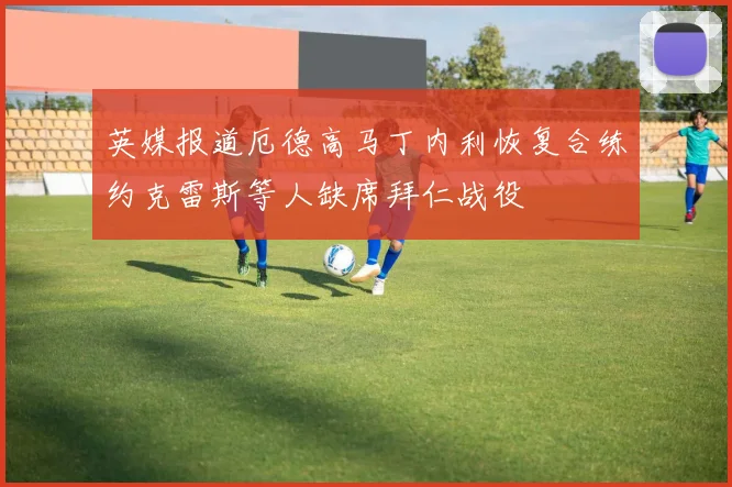 英媒报道厄德高马丁内利恢复合练约克雷斯等人缺席拜仁战役