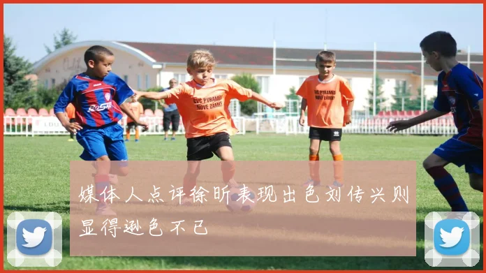 媒体人点评徐昕表现出色刘传兴则显得逊色不已