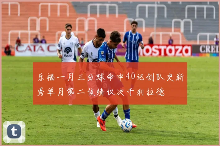 乐福一月三分球命中40记创队史新秀单月第二佳绩仅次于利拉德