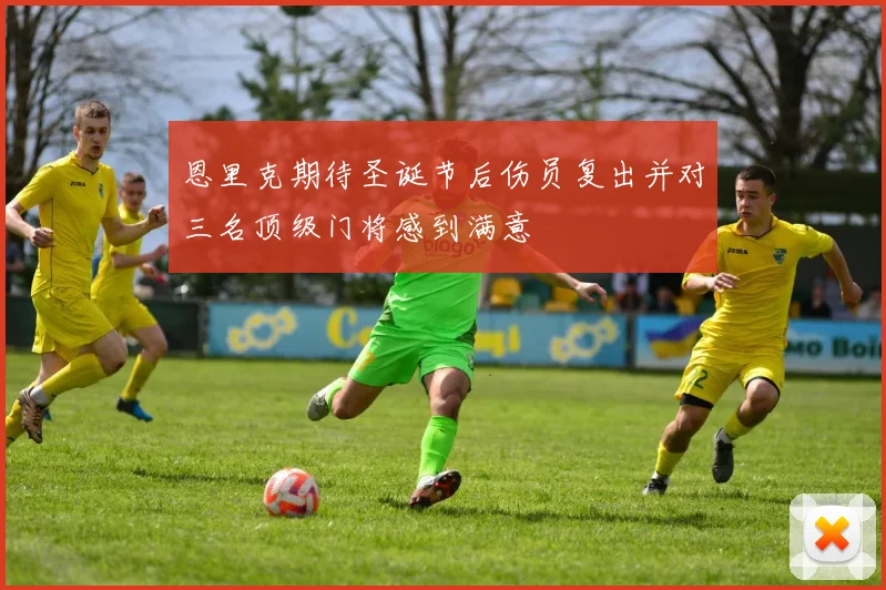 恩里克期待圣诞节后伤员复出并对三名顶级门将感到满意