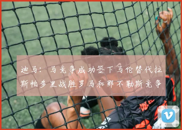 迪马：马竞争成功签下马伦替代拉斯帕多里战胜罗马和那不勒斯竞争