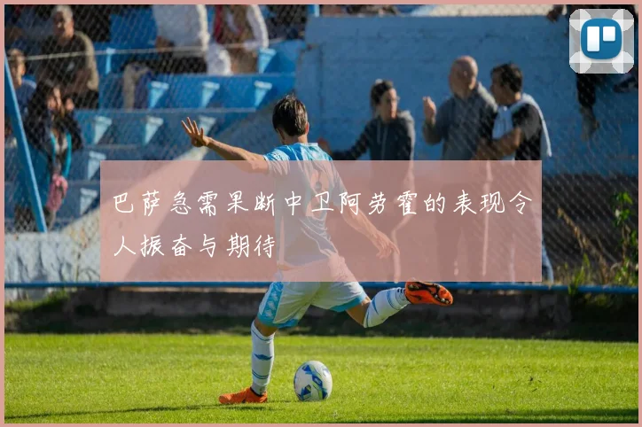 巴萨急需果断中卫阿劳霍的表现令人振奋与期待