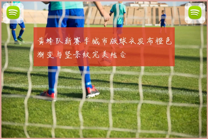 黄蜂队新赛季城市版球衣发布橙色渐变与竖条纹完美结合