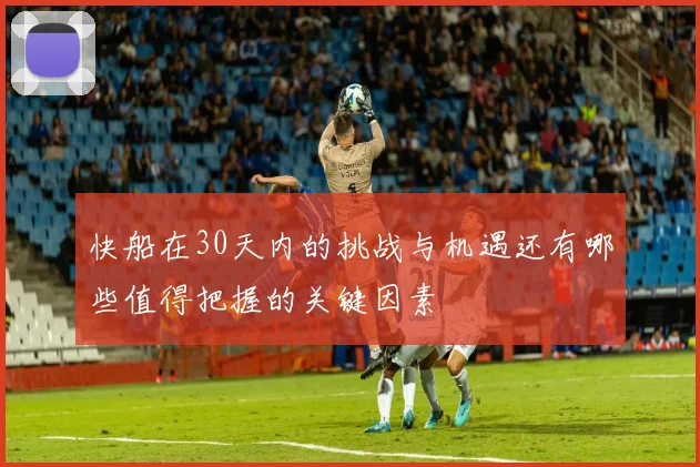 快船在30天内的挑战与机遇还有哪些值得把握的关键因素