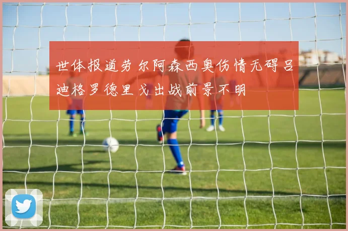 世体报道劳尔阿森西奥伤情无碍吕迪格罗德里戈出战前景不明