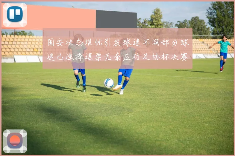 国安状态堪忧引发球迷不满部分球迷已选择退票无奈应对足协杯决赛