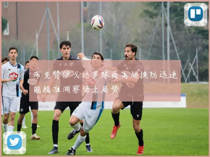 布克赞伊戈达罗球商高超换防迅速能精准洞察场上局势
