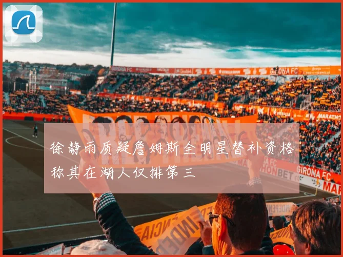 徐静雨质疑詹姆斯全明星替补资格称其在湖人仅排第三