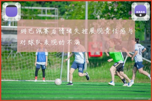 姆巴佩赛后情绪失控展现责任感与对球队表现的不满