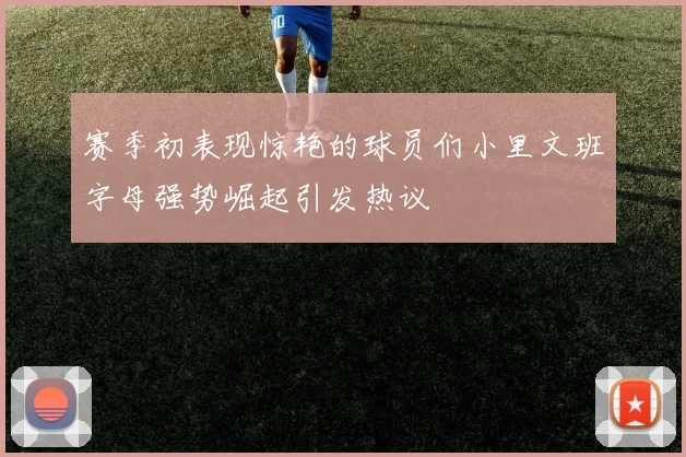 赛季初表现惊艳的球员们小里文班字母强势崛起引发热议