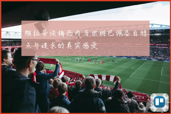 维拉蒂谈梅西内马尔姆巴佩各自特点与追求的真实感受