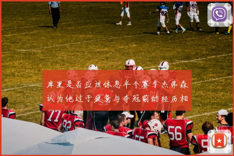 库里是否应该休息半个赛季杰弗森认为他过于疲惫与夺冠前的经历相似