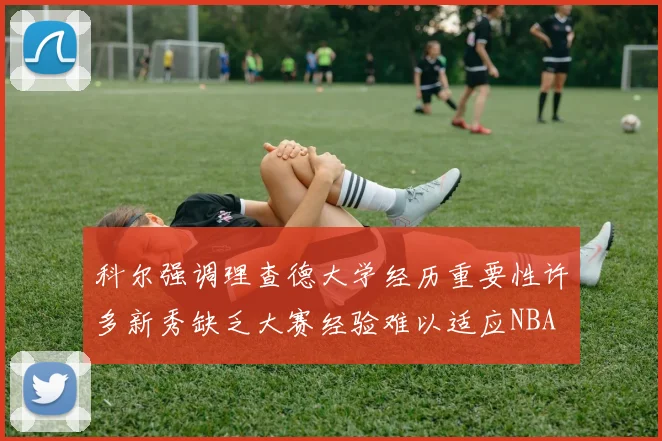 科尔强调理查德大学经历重要性许多新秀缺乏大赛经验难以适应NBA
