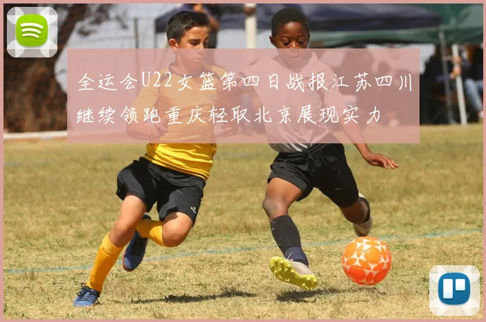 全运会U22女篮第四日战报江苏四川继续领跑重庆轻取北京展现实力