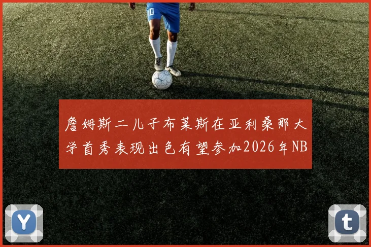 詹姆斯二儿子布莱斯在亚利桑那大学首秀表现出色有望参加2026年NBA选秀