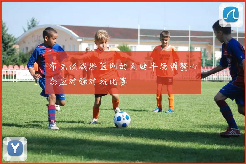 布克谈战胜篮网的关键半场调整心态应对强对抗比赛