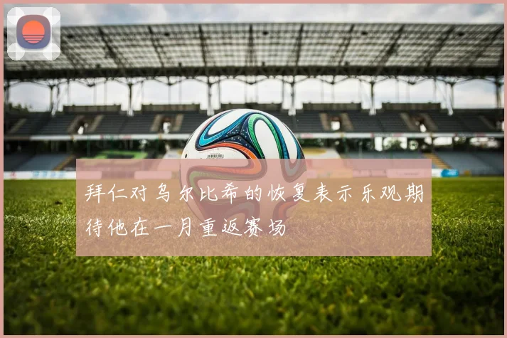 拜仁对乌尔比希的恢复表示乐观期待他在一月重返赛场