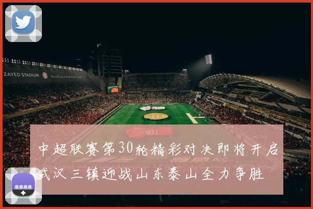 中超联赛第30轮精彩对决即将开启武汉三镇迎战山东泰山全力争胜