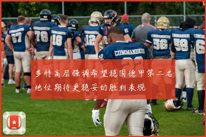 多特高层强调希望稳固德甲第二名地位期待更稳妥的胜利表现