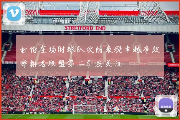 杜伦在场时球队攻防表现卓越净效率排名联盟第二引发关注