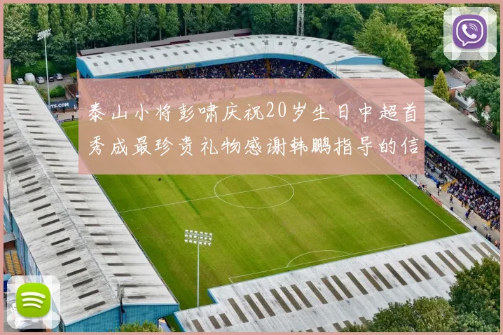 泰山小将彭啸庆祝20岁生日中超首秀成最珍贵礼物感谢韩鹏指导的信任与支持