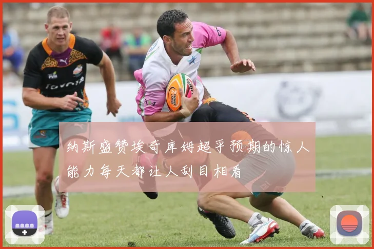 纳斯盛赞埃奇库姆超乎预期的惊人能力每天都让人刮目相看