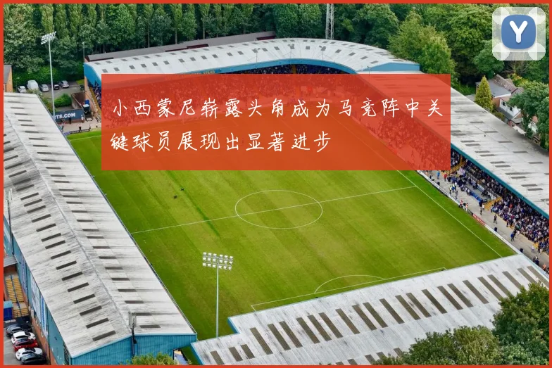 小西蒙尼崭露头角成为马竞阵中关键球员展现出显著进步