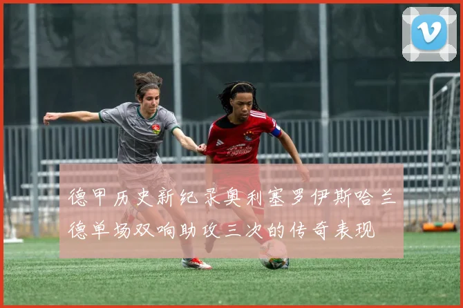 德甲历史新纪录奥利塞罗伊斯哈兰德单场双响助攻三次的传奇表现