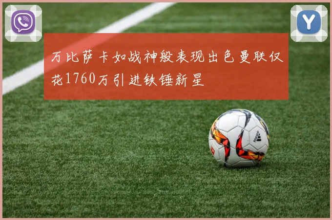 万比萨卡如战神般表现出色曼联仅花1760万引进铁锤新星