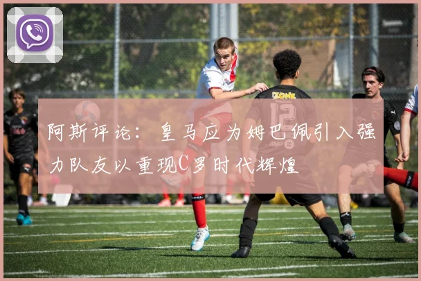 阿斯评论：皇马应为姆巴佩引入强力队友以重现C罗时代辉煌
