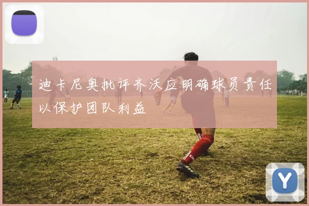 迪卡尼奥批评齐沃应明确球员责任以保护团队利益
