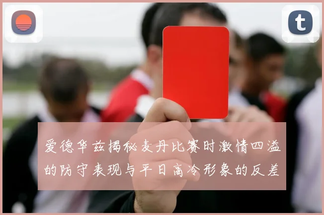爱德华兹揭秘麦丹比赛时激情四溢的防守表现与平日高冷形象的反差