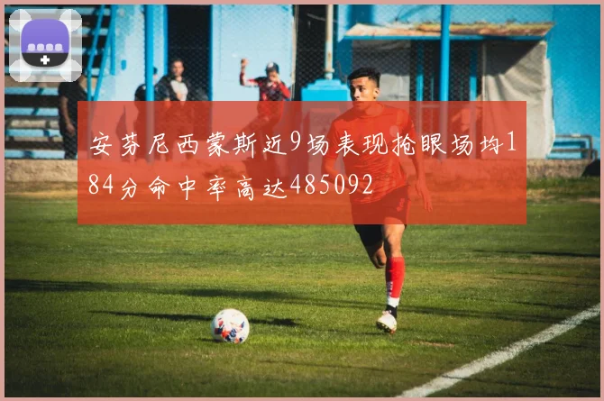 安芬尼西蒙斯近9场表现抢眼场均184分命中率高达485092