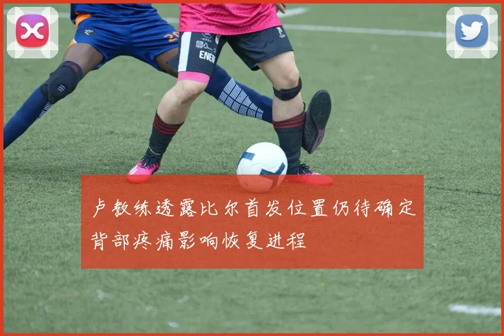 卢教练透露比尔首发位置仍待确定背部疼痛影响恢复进程