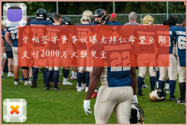 于帕签字费争议曝光拜仁希望分期支付2000万大额奖金