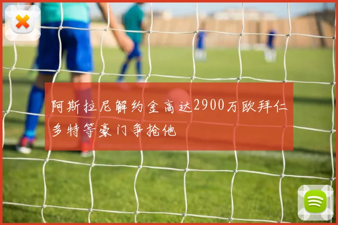 阿斯拉尼解约金高达2900万欧拜仁多特等豪门争抢他