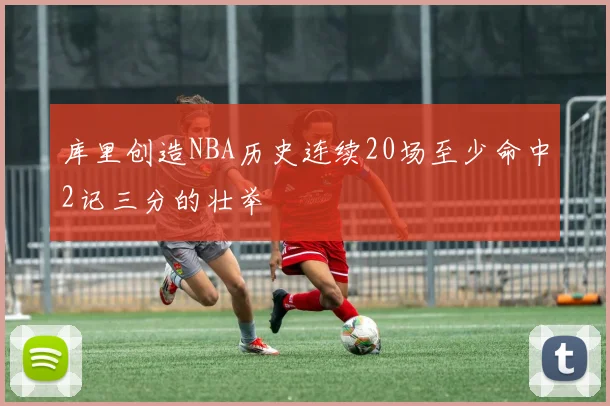库里创造NBA历史连续20场至少命中2记三分的壮举