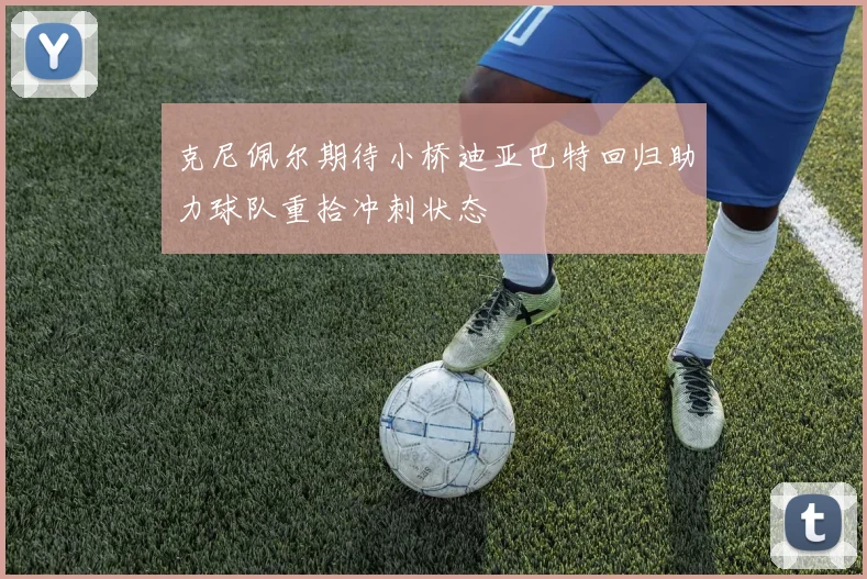 克尼佩尔期待小桥迪亚巴特回归助力球队重拾冲刺状态