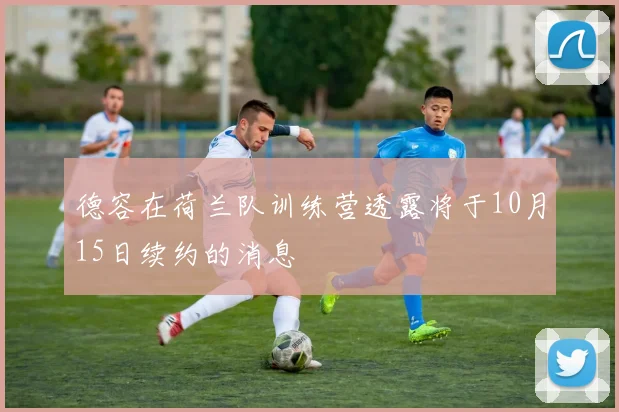 德容在荷兰队训练营透露将于10月15日续约的消息