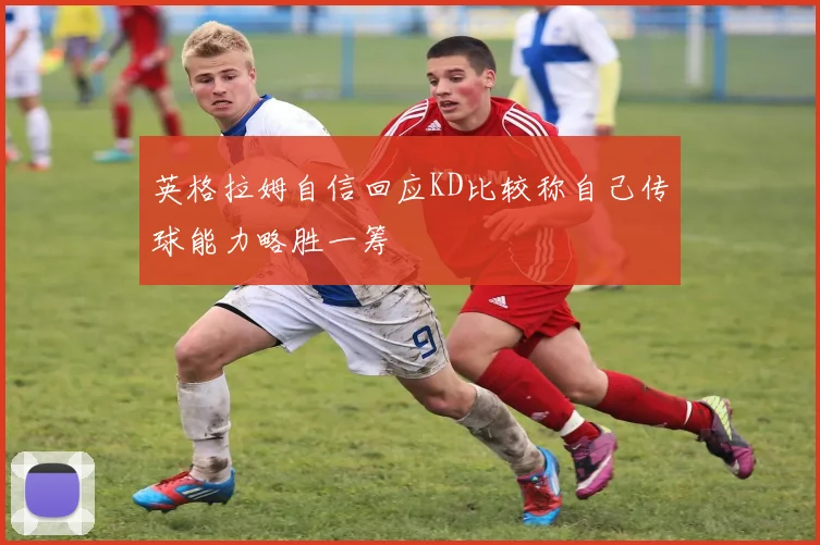 英格拉姆自信回应KD比较称自己传球能力略胜一筹