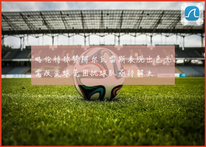 略伦特称赞阿尔瓦雷斯表现出色无需改变球荒困扰球队亟待解决